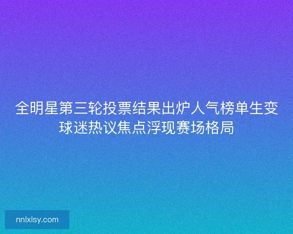 全明星第三轮投票结果出炉人气榜单生变球迷热议焦点浮现赛场格局
