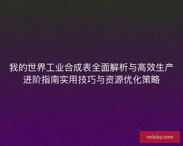 我的世界工业合成表全面解析与高效生产进阶指南实用技巧与资源优化策略