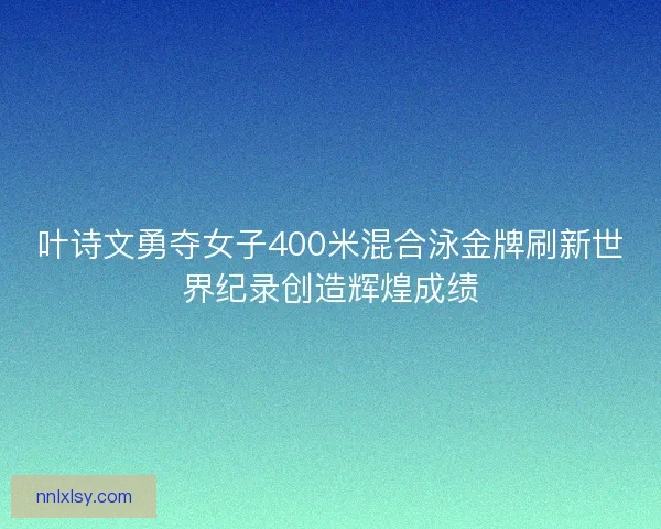 叶诗文勇夺女子400米混合泳金牌刷新世界纪录创造辉煌成绩