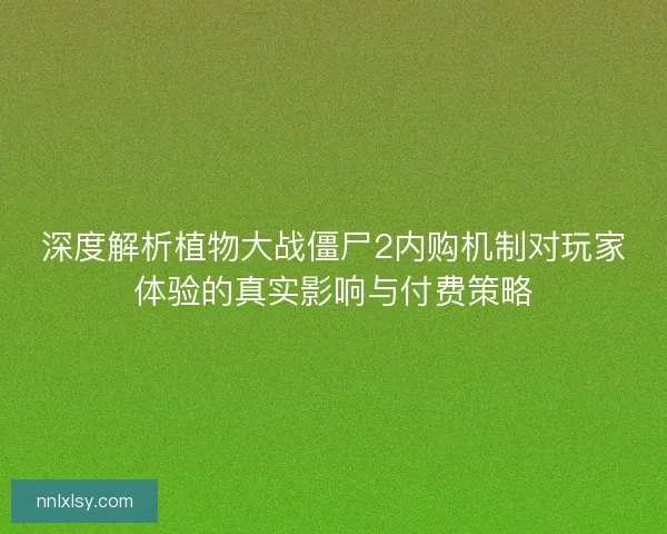 深度解析植物大战僵尸2内购机制对玩家体验的真实影响与付费策略