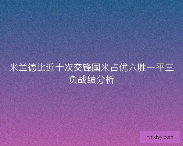 米兰德比近十次交锋国米占优六胜一平三负战绩分析